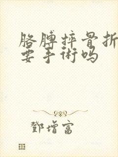 胳膊摔骨折了需要手术吗