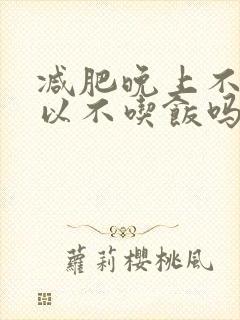 减肥晚上不饿可以不吃饭吗