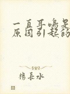 一直耳鸣是什么原因引起的怎么解决好