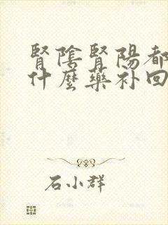 肾阴肾阳都虚吃什么药补回来