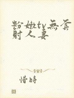 粉嫩tv无套内射人妻