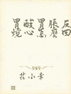 胃酸胃胀反酸水烧心怎么回事