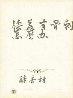 膝盖有骨刺疼痛怎么办