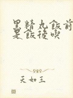 黑精丸饭前吃还是饭后吃
