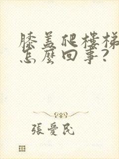 膝盖爬楼梯就疼怎么回事?