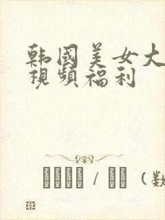 韩国美女大尺度视频福利