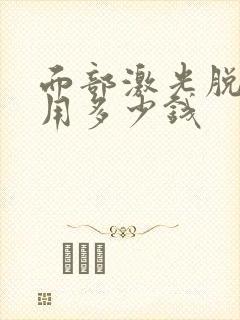 面部激光脱毛费用多少钱