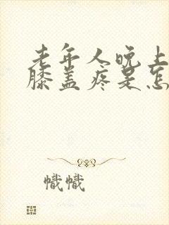 老年人晚上睡觉膝盖疼是怎么回事