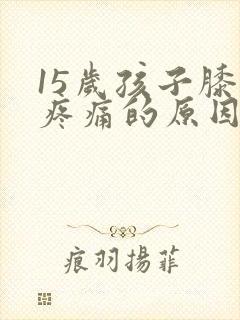 15岁孩子膝盖疼痛的原因有哪些