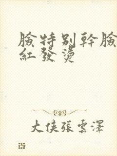 脸特别干脸蛋发红发烫