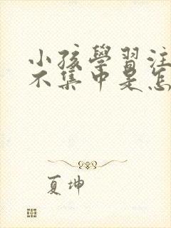 小孩学习注意力不集中是怎么回事