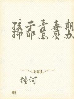 孩子青春期心烦抑郁怎么办