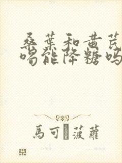 桑叶和黄芪泡水喝能降糖吗