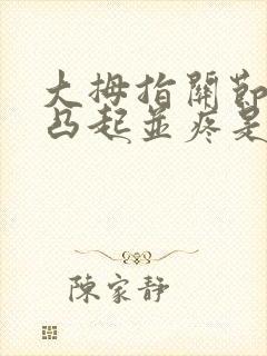 大拇指关节骨头凸起并疼是怎么回事