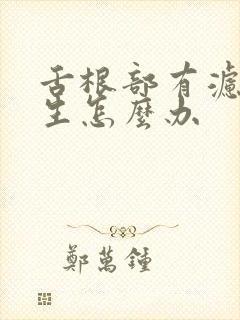 舌根部有滤泡增生怎么办