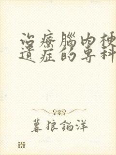 治疗脑内梗塞后遗症的专科医院