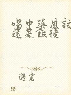 喝中药应该饭前还是饭后