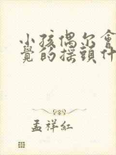 小孩偶尔会不自觉的摇头什么原因