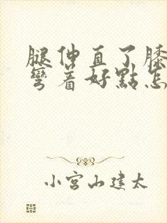 腿伸直了膝盖疼弯着好点怎么回事