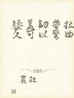 膝盖韧带拉伤多久可以弯曲