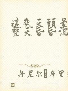 这几天头晕脑胀整天昏昏沉沉