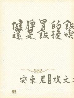 健脾胃的饭前吃还是饭后吃