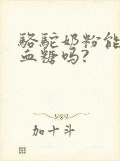 骆驼奶粉能降低血糖吗?