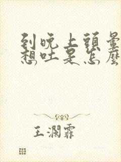 到晚上头晕恶心想吐是怎么回事