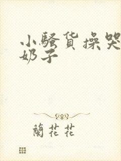 小骚货操哭你大奶子
