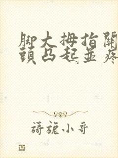脚大拇指关节骨头凸起并疼是怎么回事