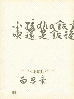 小孩dha饭前吃还是饭后吃封面