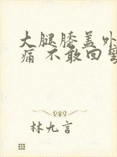 大腿膝盖外侧疼痛 不敢回弯