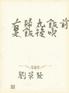 右归丸饭前吃还是饭后吃