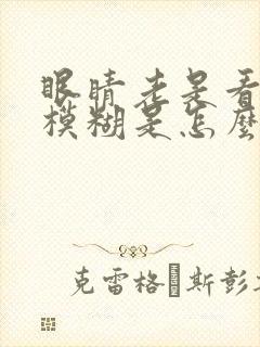 眼睛老是看东西模糊是怎么回事