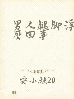 男人腿脚浮肿怎么回事