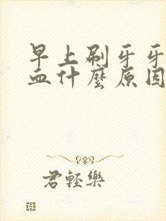 早上刷牙牙龈出血什么原因引起的