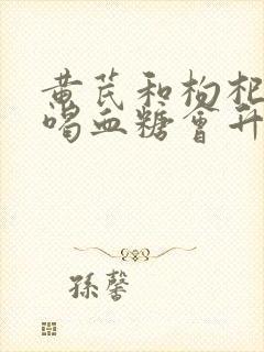 黄芪和枸杞泡水喝血糖会升高吗
