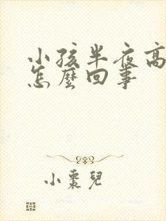 小孩半夜高烧是怎么回事