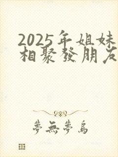 2025年姐妹相聚发朋友圈的句子封面