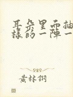 耳朵里面抽筋一样的一阵一阵的痛