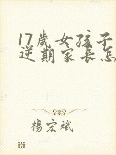 17岁女孩子叛逆期家长怎么做