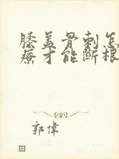 膝盖骨刺怎么治疗才能断根