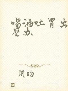 喝酒吐胃出血怎么办