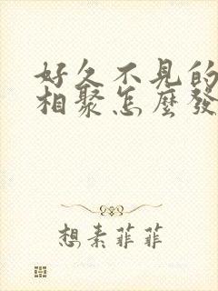 好久不见的闺蜜相聚怎么发朋友圈封面