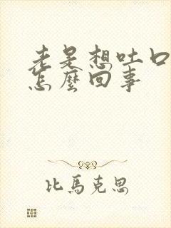 老是想吐口水是怎么回事