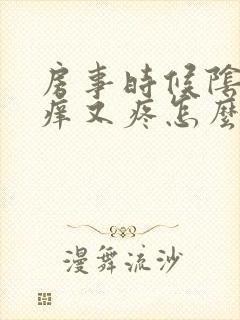 房事时候阴道又痒又疼怎么回事