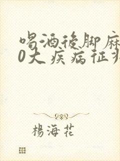 喝酒后脚麻的10大疾病征兆