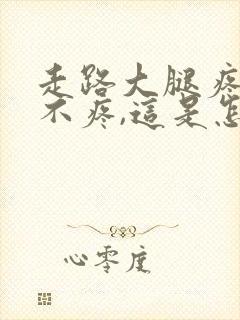 走路大腿疼不走不疼,这是怎么回事
