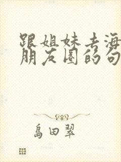 跟姐妹去海边发朋友圈的句子