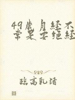 49岁月经不正常是要绝经吗